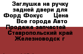 Заглушка на ручку задней двери для Форд Фокус 2 › Цена ­ 200 - Все города Авто » Продажа запчастей   . Ставропольский край,Железноводск г.